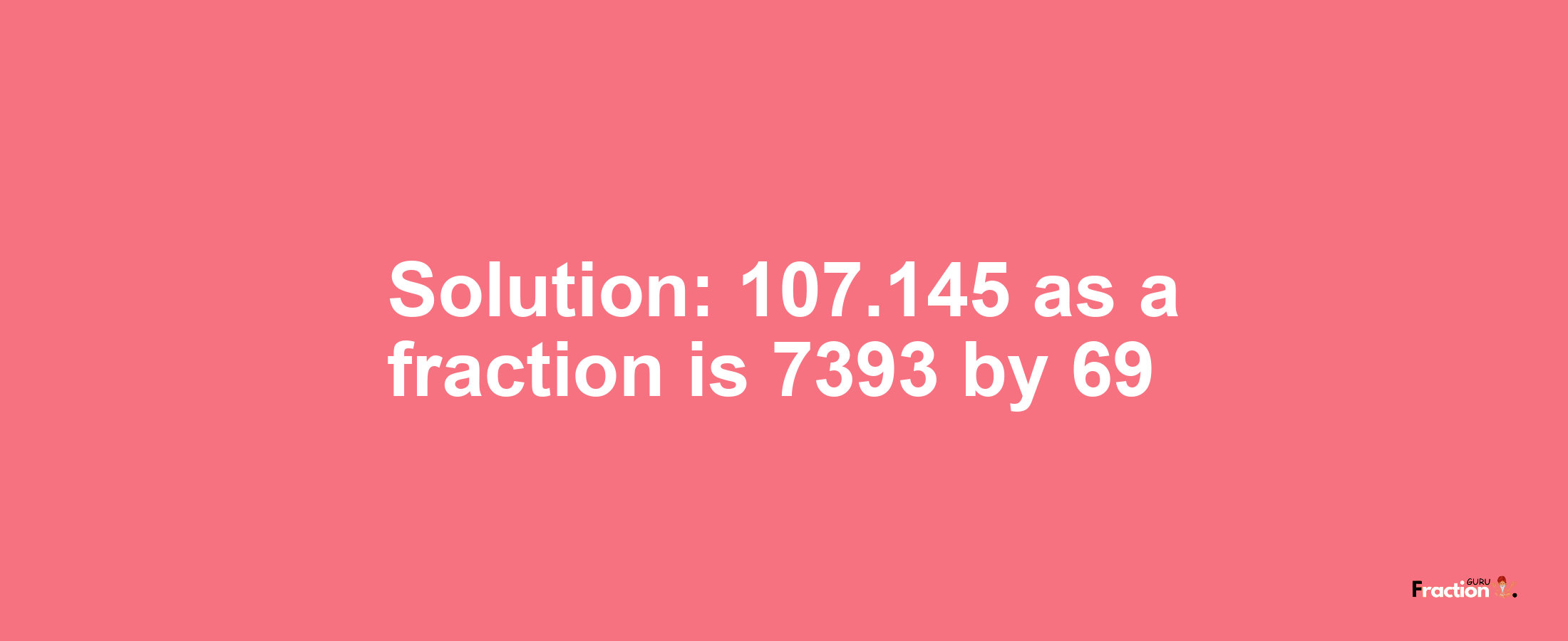 Solution:107.145 as a fraction is 7393/69